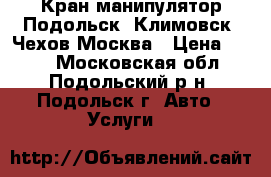 Кран-манипулятор Подольск, Климовск, Чехов Москва › Цена ­ 900 - Московская обл., Подольский р-н, Подольск г. Авто » Услуги   